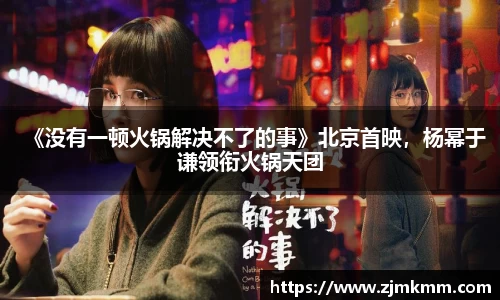 《没有一顿火锅解决不了的事》北京首映，杨幂于谦领衔火锅天团