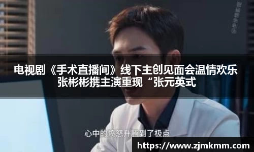 电视剧《手术直播间》线下主创见面会温情欢乐 张彬彬携主演重现“张元英式